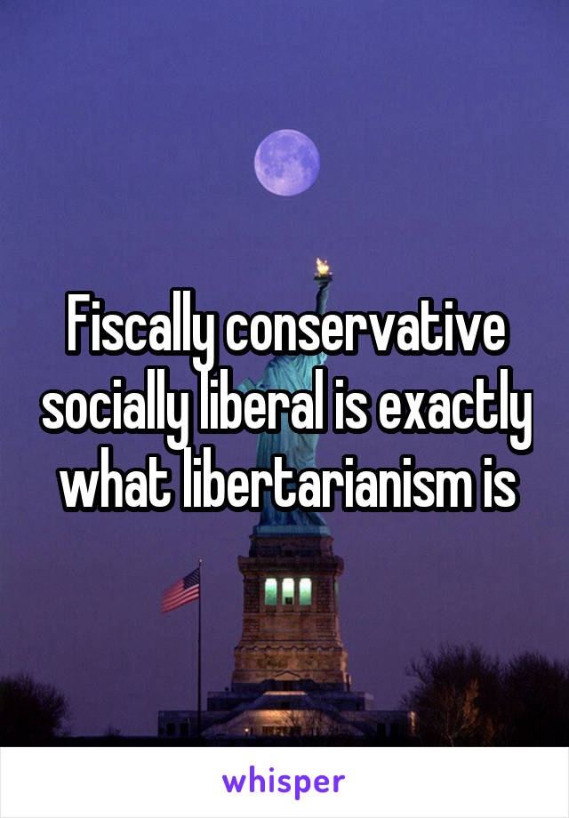 Fiscally conservative socially liberal is exactly what libertarianism is