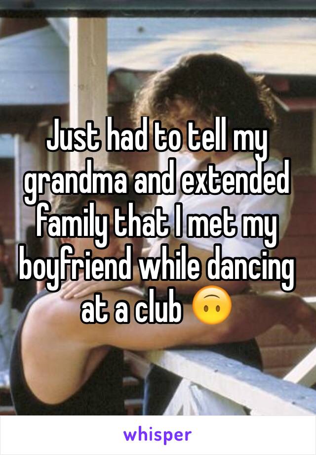 Just had to tell my grandma and extended family that I met my boyfriend while dancing at a club 🙃