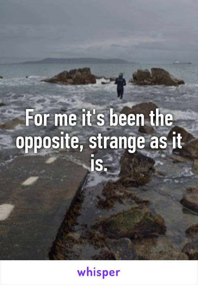 For me it's been the opposite, strange as it is.