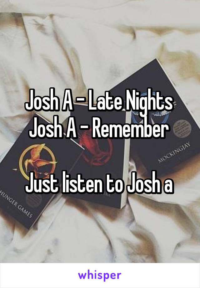 Josh A - Late Nights 
Josh A - Remember 

Just listen to Josh a 