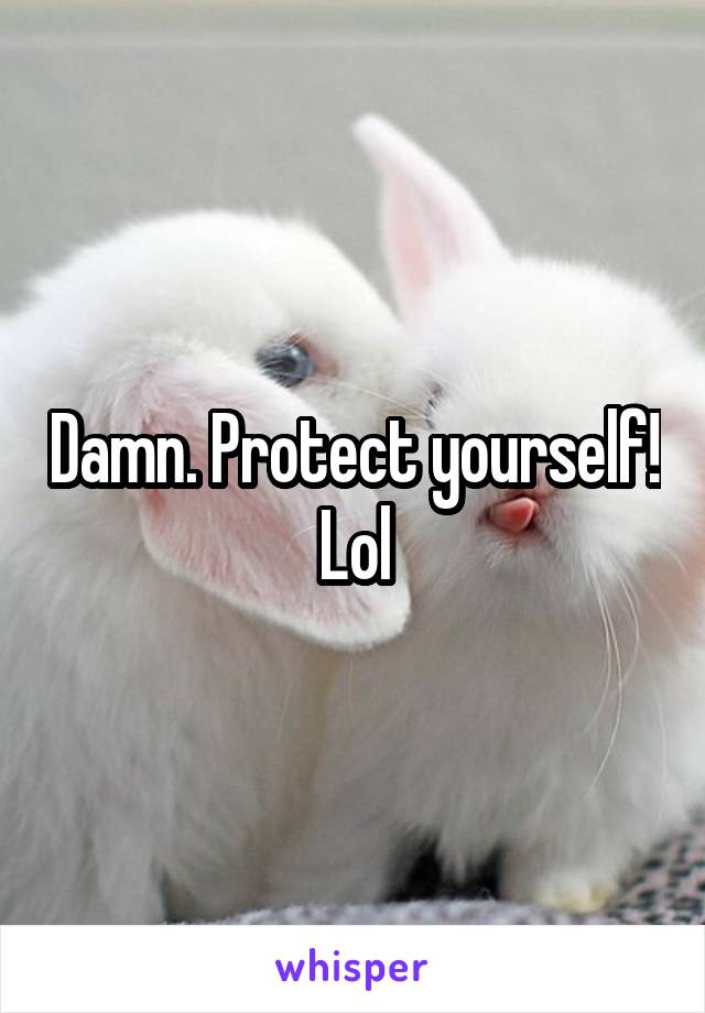 Damn. Protect yourself! Lol