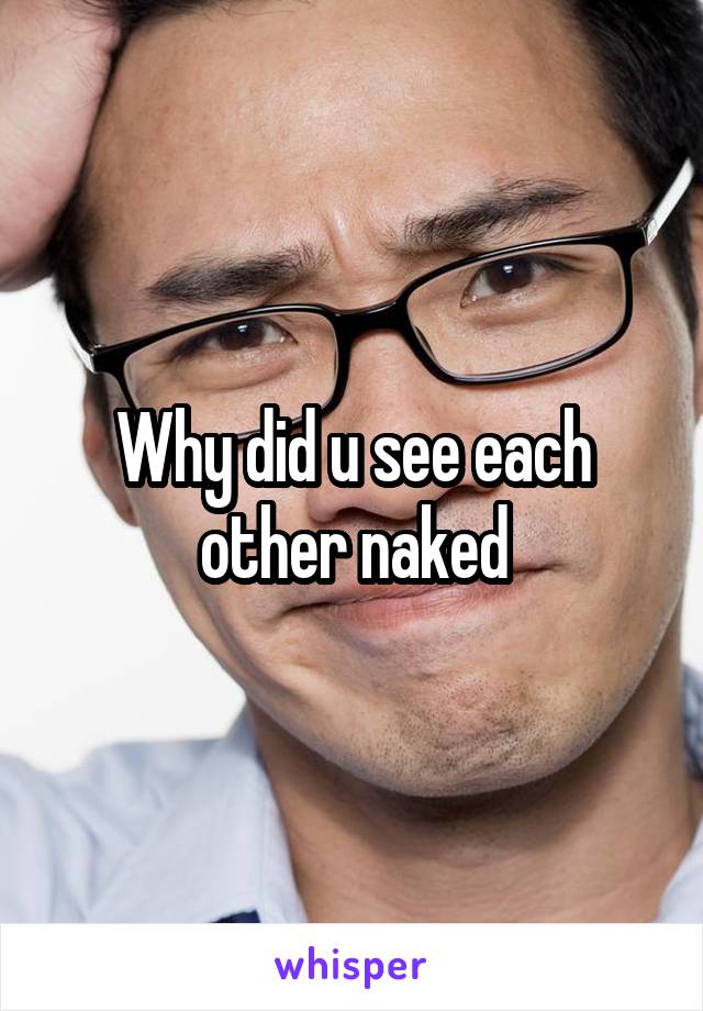 Why Did U See Each Other Naked