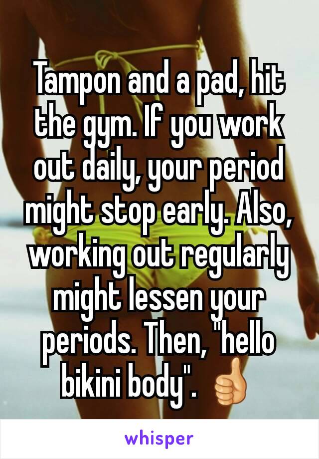 Tampon and a pad, hit the gym. If you work out daily, your period might stop early. Also, working out regularly might lessen your periods. Then, "hello bikini body". 👍