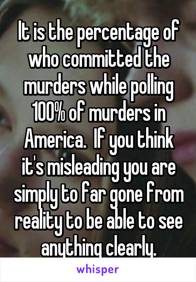 It is the percentage of who committed the murders while polling 100% of murders in America.  If you think it's misleading you are simply to far gone from reality to be able to see anything clearly.