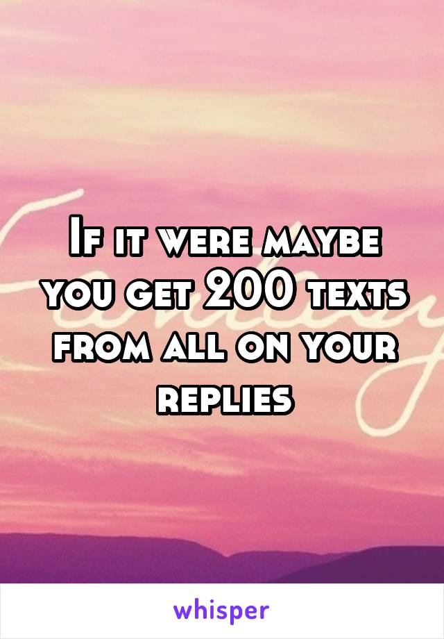 If it were maybe you get 200 texts from all on your replies