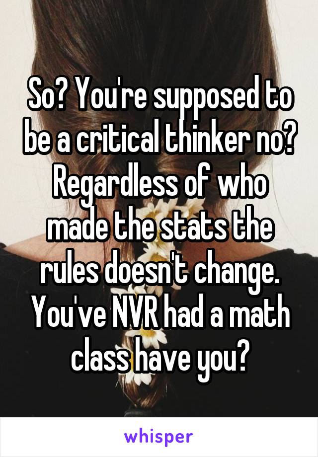 So? You're supposed to be a critical thinker no? Regardless of who made the stats the rules doesn't change. You've NVR had a math class have you?