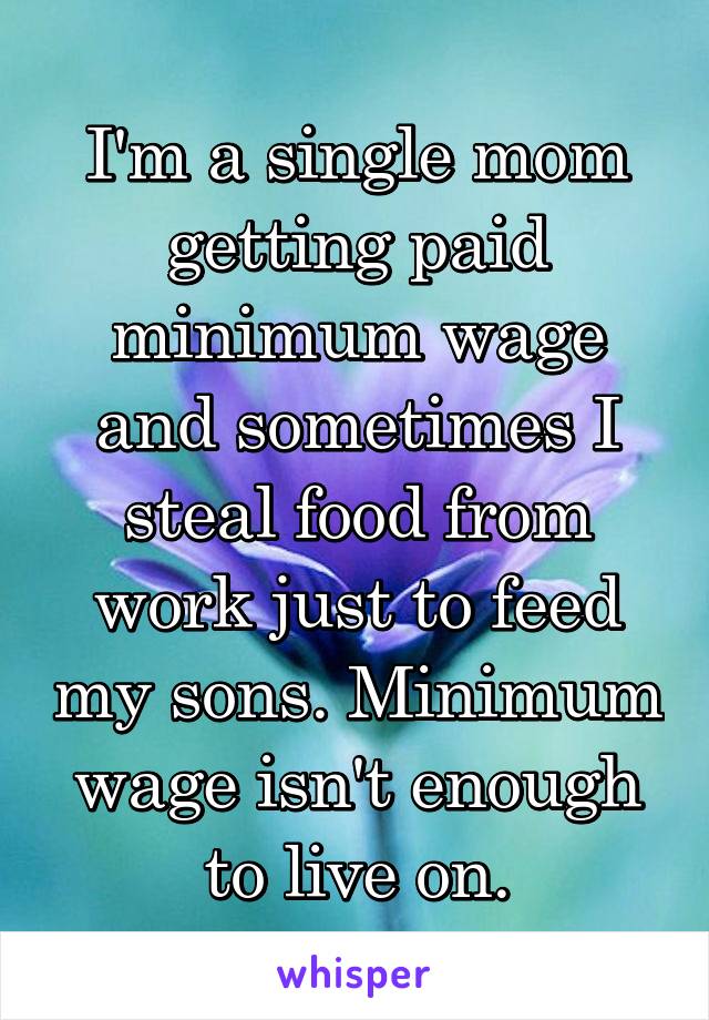 I'm a single mom getting paid minimum wage and sometimes I steal food from work just to feed my sons. Minimum wage isn't enough to live on.