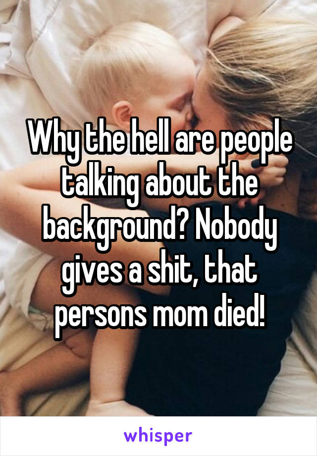 Why the hell are people talking about the background? Nobody gives a shit, that persons mom died!