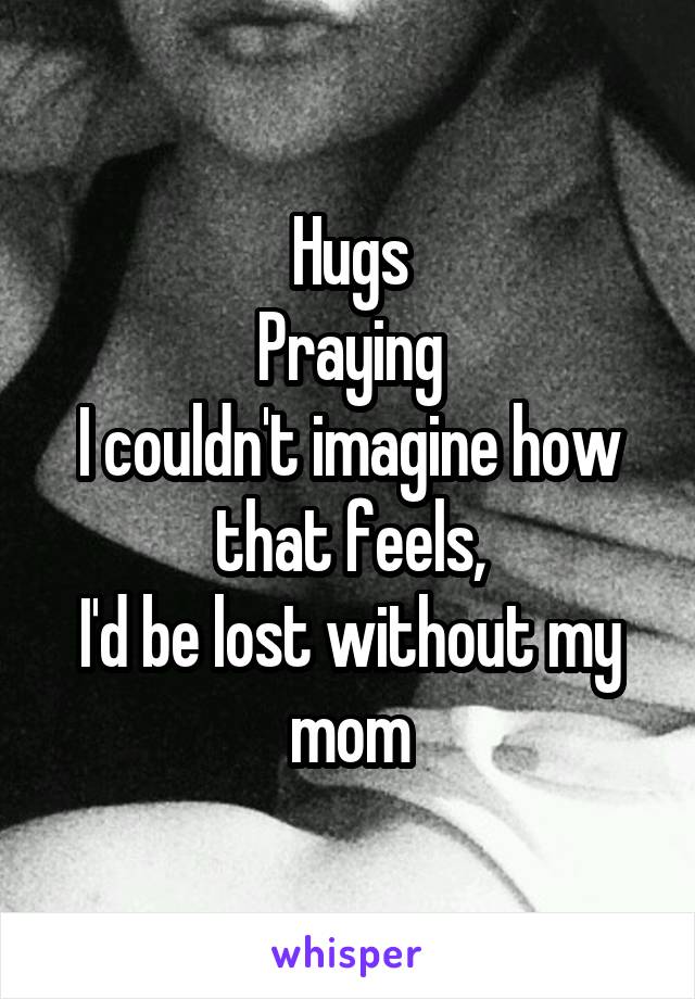 Hugs
Praying
I couldn't imagine how that feels,
I'd be lost without my mom
