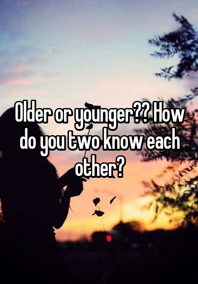 older-or-younger-how-do-you-two-know-each-other