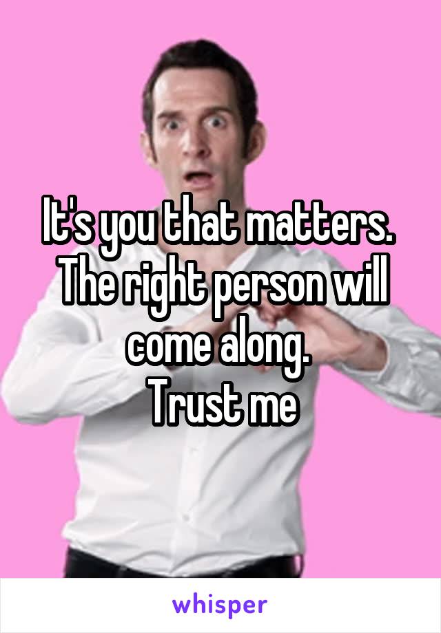 It's you that matters. 
The right person will come along. 
Trust me