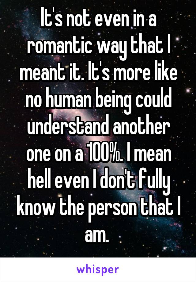 It's not even in a romantic way that I meant it. It's more like no human being could understand another one on a 100%. I mean hell even I don't fully know the person that I am. 
