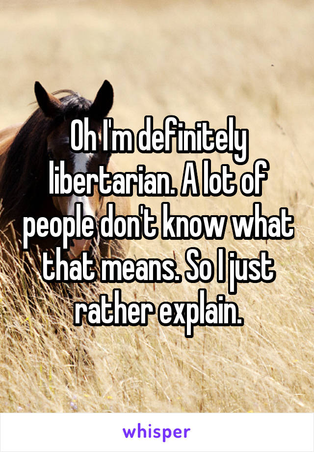 Oh I'm definitely libertarian. A lot of people don't know what that means. So I just rather explain.