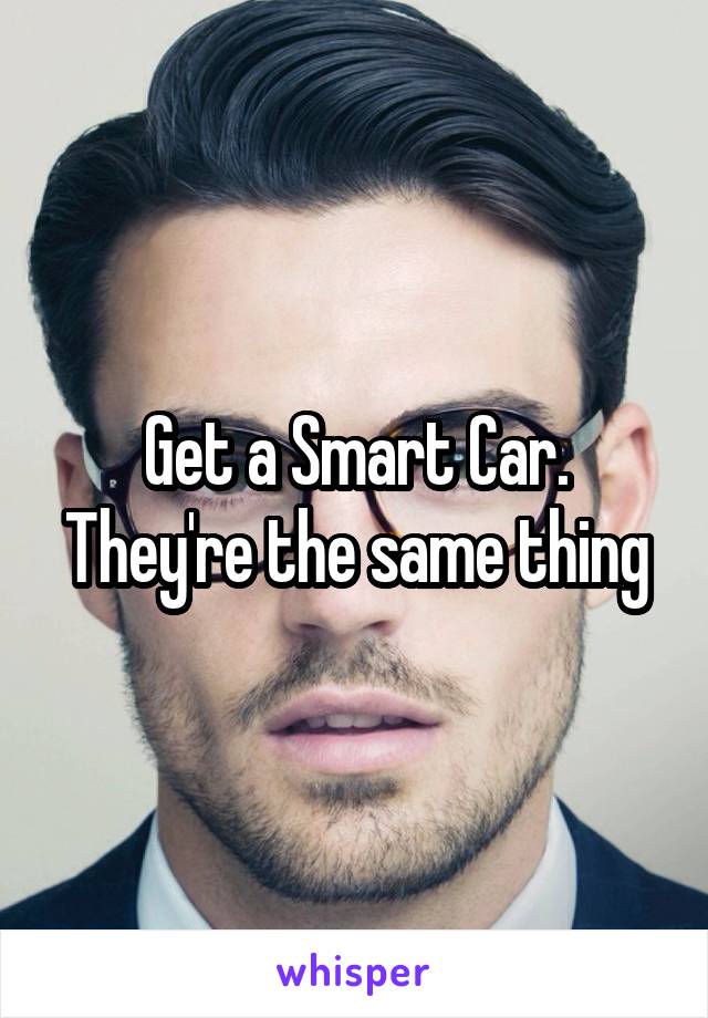 Get a Smart Car. They're the same thing