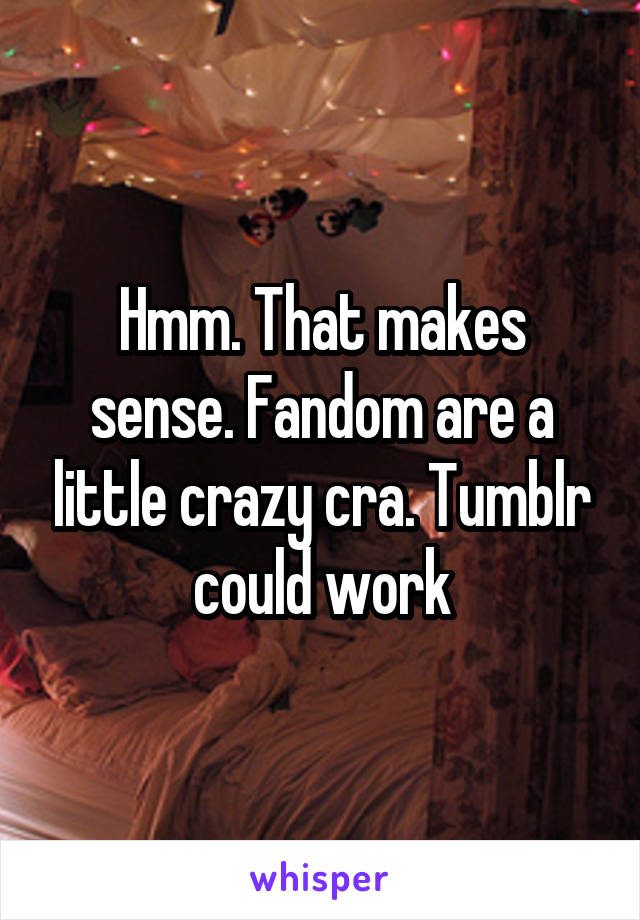 Hmm. That makes sense. Fandom are a little crazy cra. Tumblr could work