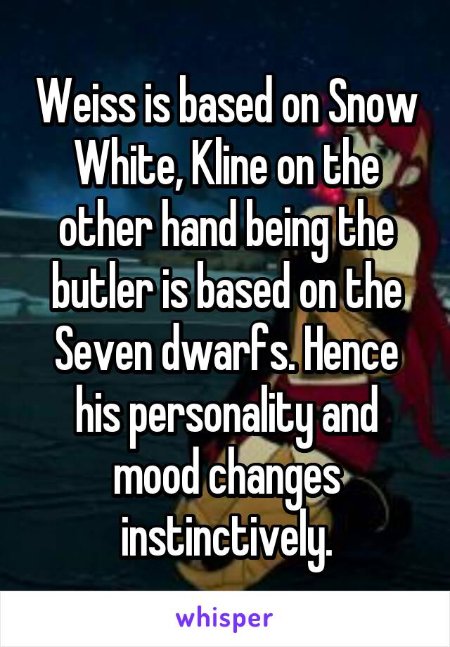 Weiss is based on Snow White, Kline on the other hand being the butler is based on the Seven dwarfs. Hence his personality and mood changes instinctively.