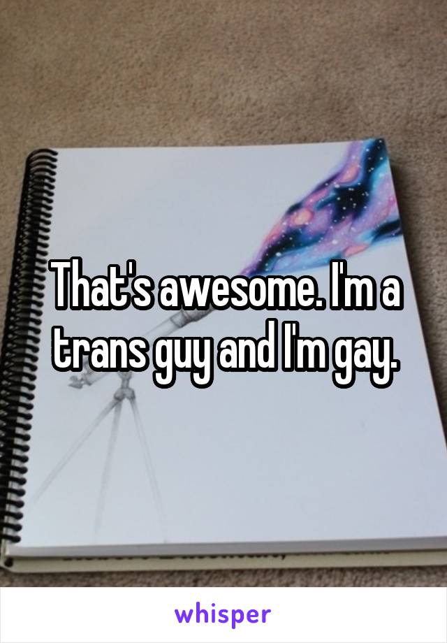 That's awesome. I'm a trans guy and I'm gay.
