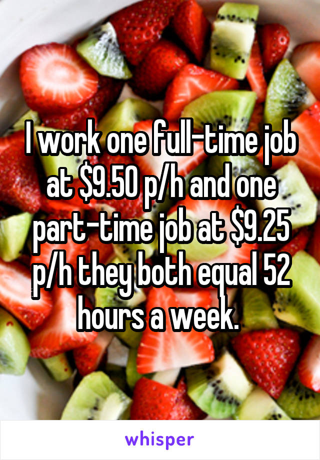 I work one full-time job at $9.50 p/h and one part-time job at $9.25 p/h they both equal 52 hours a week. 