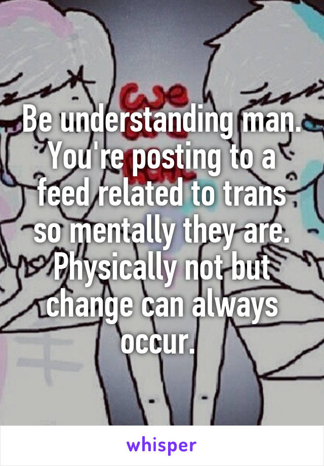 Be understanding man. You're posting to a feed related to trans so mentally they are. Physically not but change can always occur. 