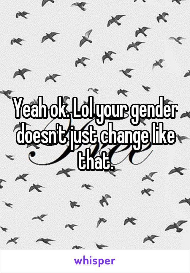 Yeah ok. Lol your gender doesn't just change like that.