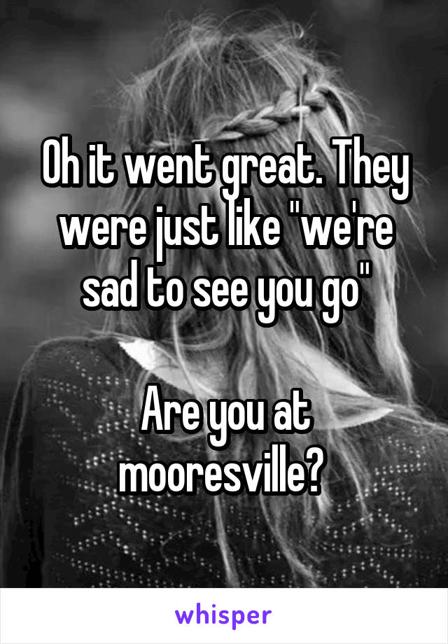 Oh it went great. They were just like "we're sad to see you go"

Are you at mooresville? 