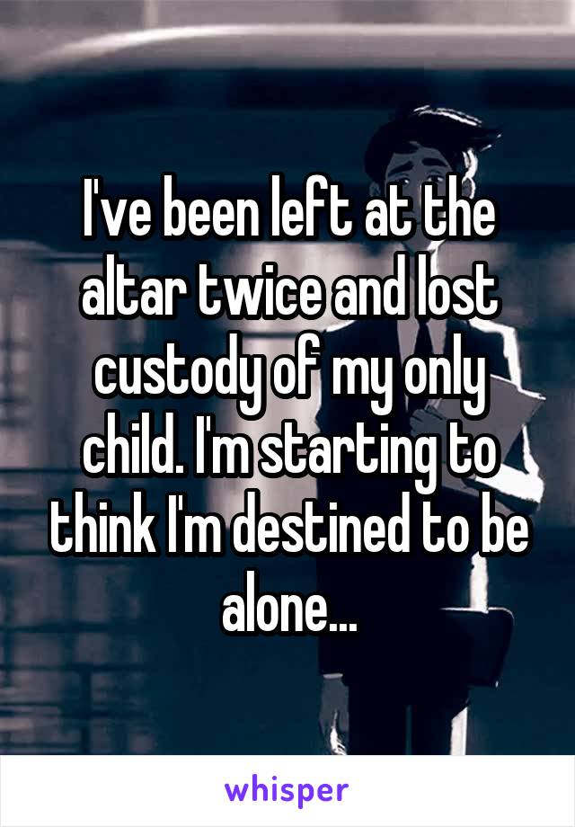 I've been left at the altar twice and lost custody of my only child. I'm starting to think I'm destined to be alone...