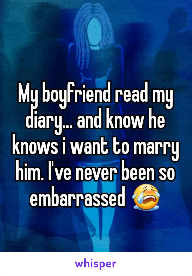 My boyfriend read my diary... and know he knows i want to marry him. I've never been so embarrassed 😭