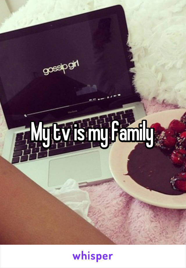 My tv is my family 