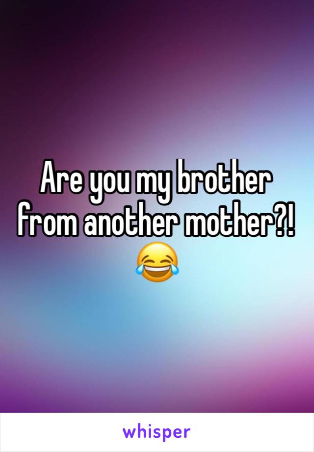 Are you my brother from another mother?! 😂
