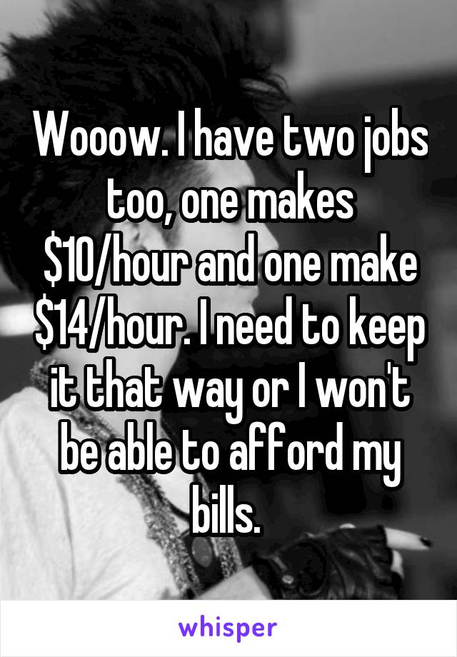 Wooow. I have two jobs too, one makes $10/hour and one make $14/hour. I need to keep it that way or I won't be able to afford my bills. 