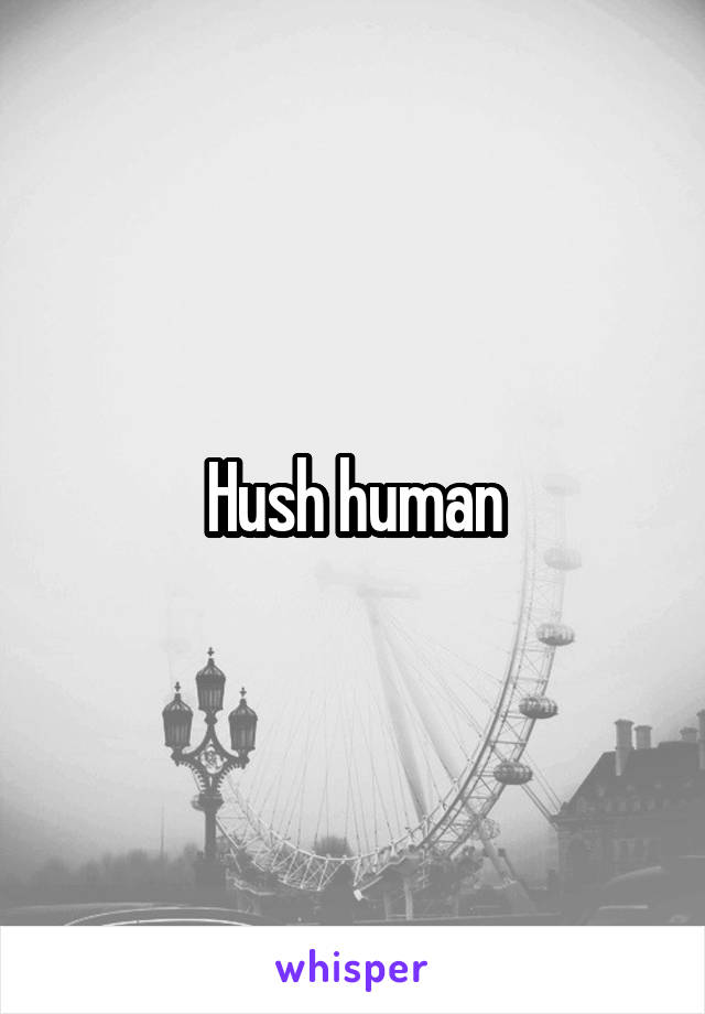 Hush human