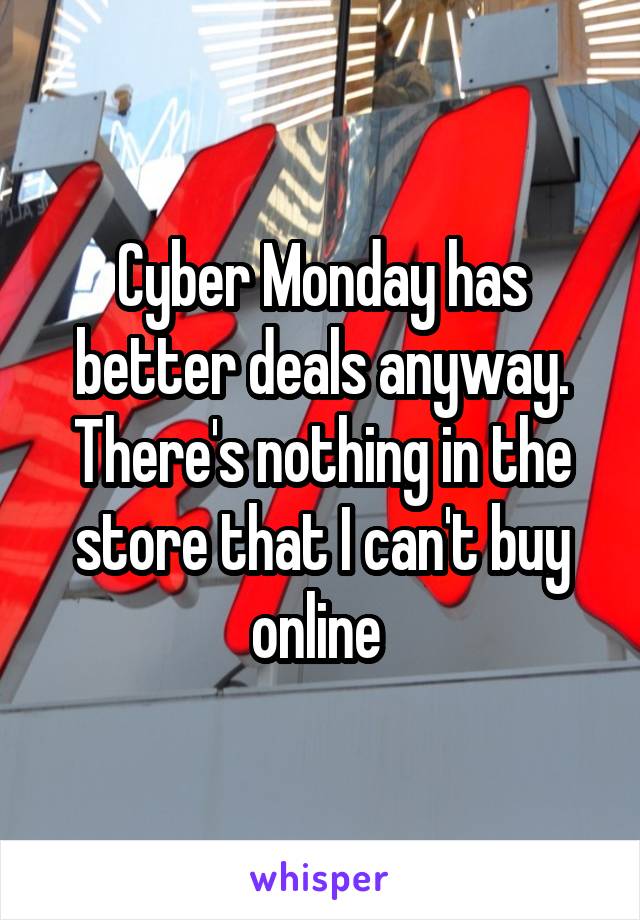 Cyber Monday has better deals anyway. There's nothing in the store that I can't buy online 