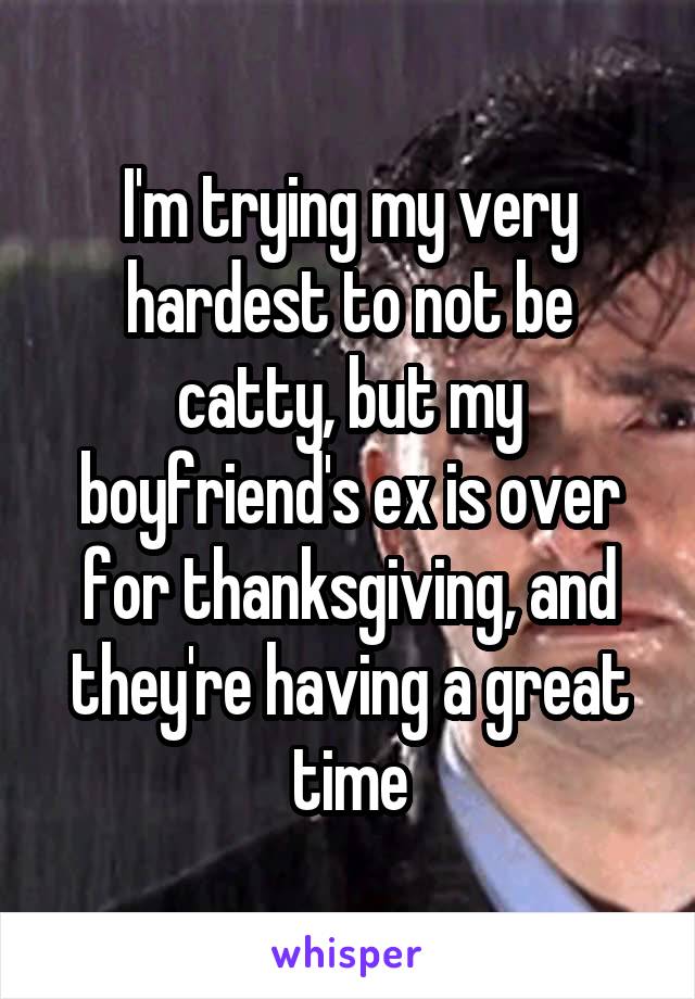 I'm trying my very hardest to not be catty, but my boyfriend's ex is over for thanksgiving, and they're having a great time