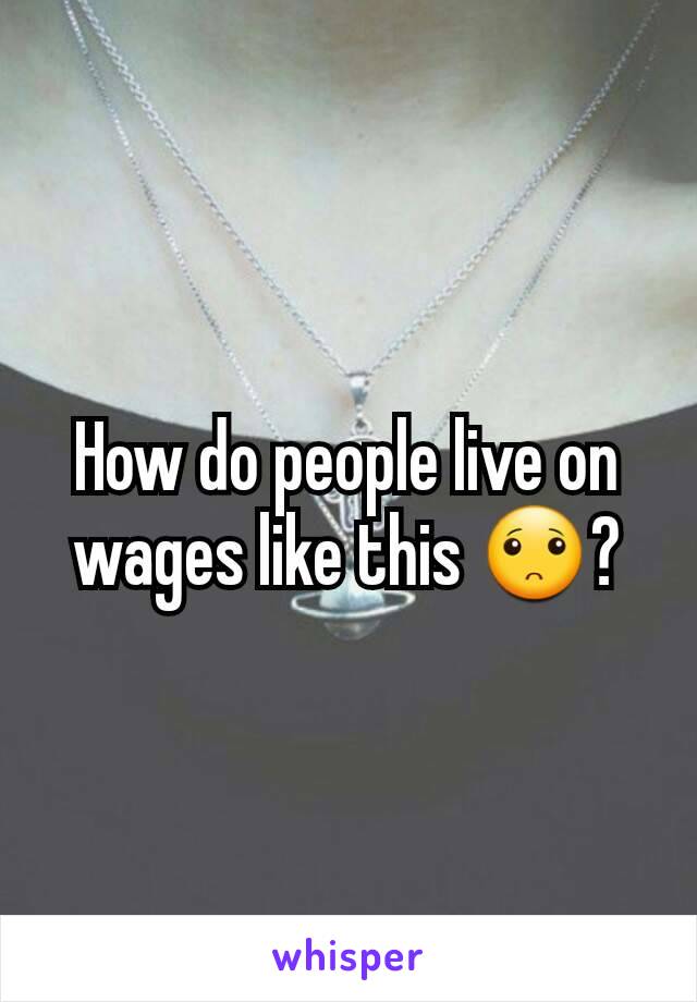 How do people live on wages like this 🙁?