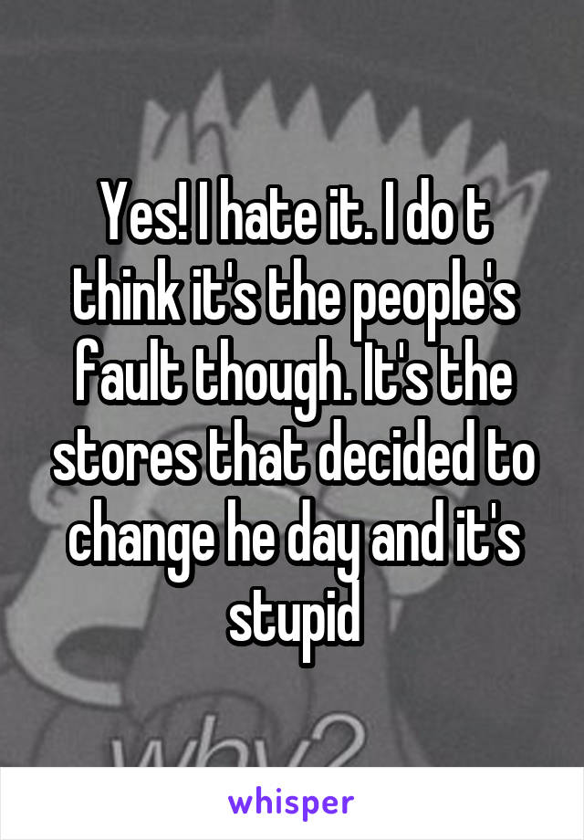 Yes! I hate it. I do t think it's the people's fault though. It's the stores that decided to change he day and it's stupid