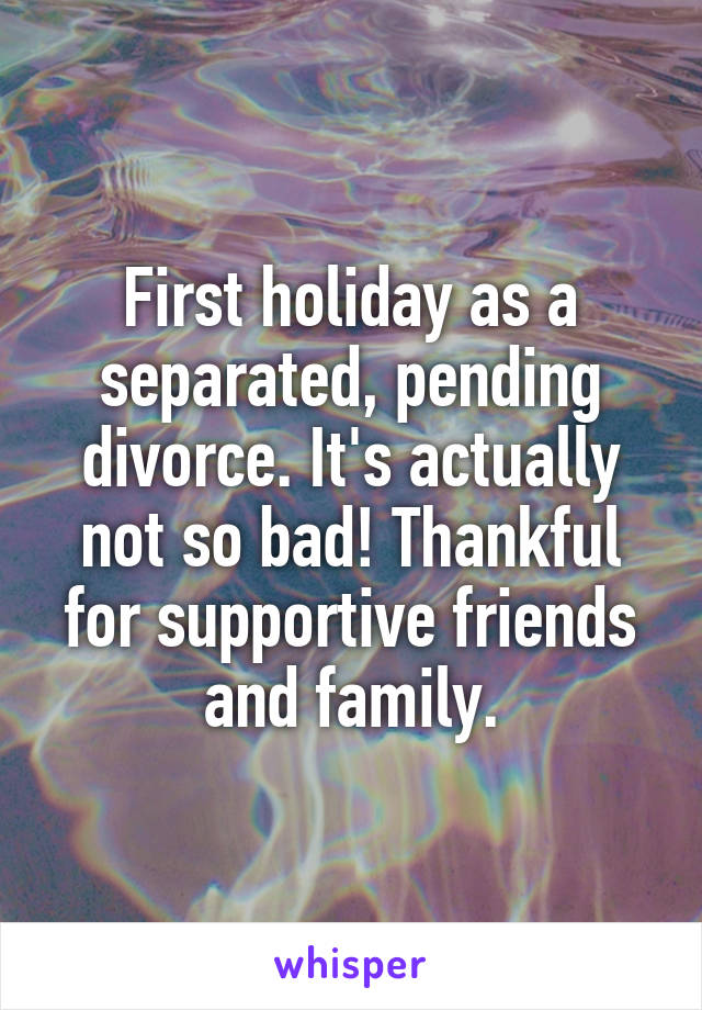 First holiday as a separated, pending divorce. It's actually not so bad! Thankful for supportive friends and family.