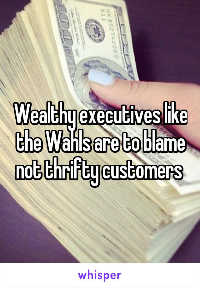 Wealthy executives like the Wahls are to blame not thrifty customers 