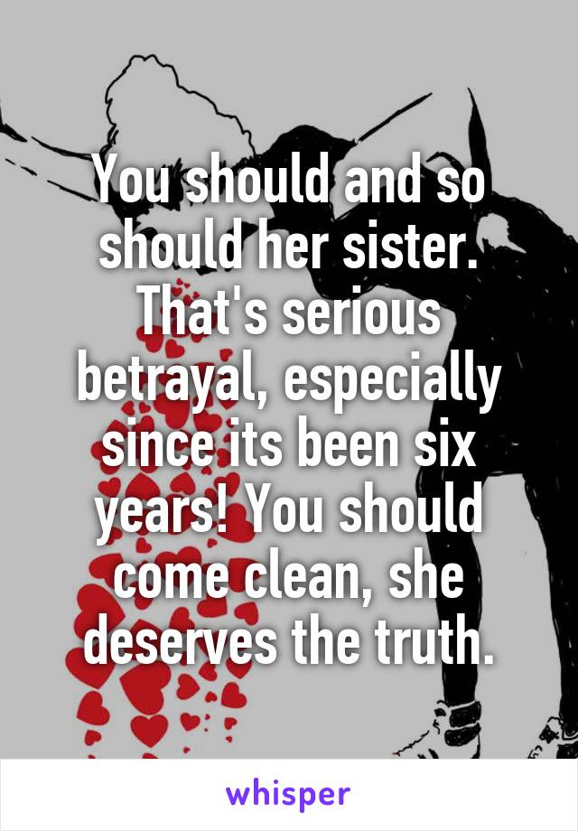 You should and so should her sister. That's serious betrayal, especially since its been six years! You should come clean, she deserves the truth.