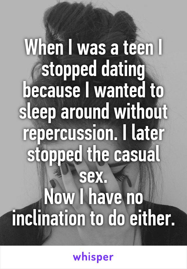 When I was a teen I stopped dating because I wanted to sleep around without repercussion. I later stopped the casual sex.
Now I have no inclination to do either.