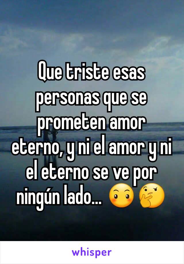 Que triste esas personas que se prometen amor eterno, y ni el amor y ni el eterno se ve por ningún lado... 😶🤔