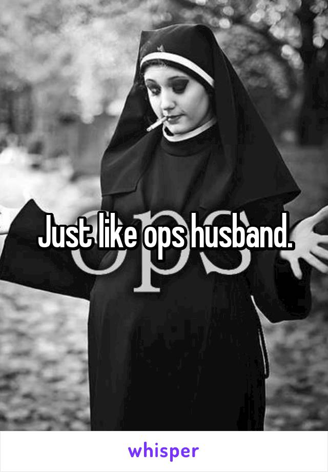 Just like ops husband.