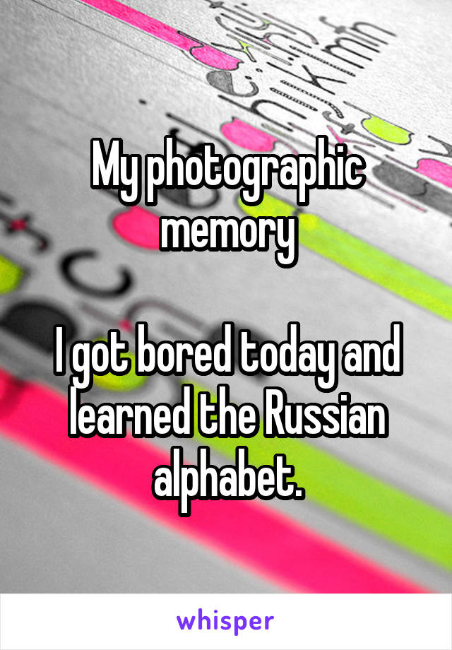 My photographic memory

I got bored today and learned the Russian alphabet.