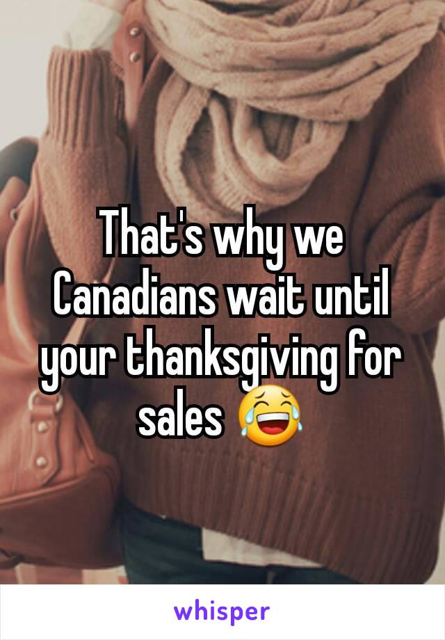That's why we Canadians wait until your thanksgiving for sales 😂