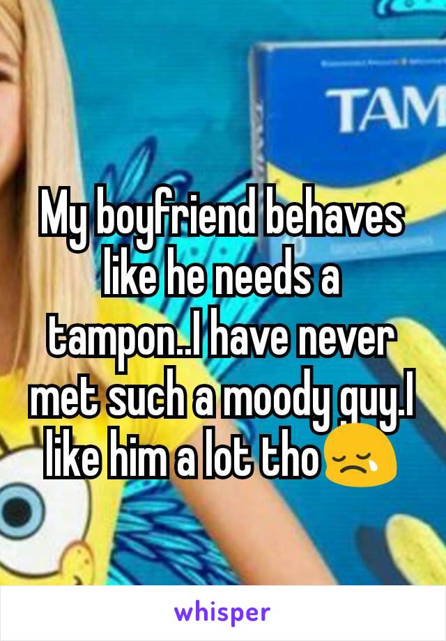 My boyfriend behaves like he needs a tampon..I have never met such a moody guy.I like him a lot tho😢