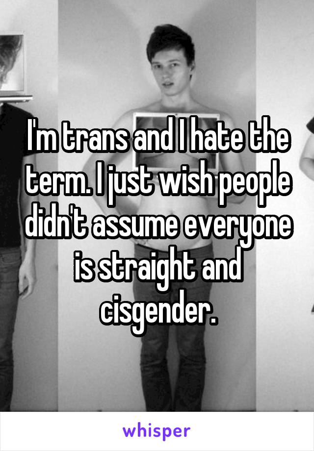 I'm trans and I hate the term. I just wish people didn't assume everyone is straight and cisgender.