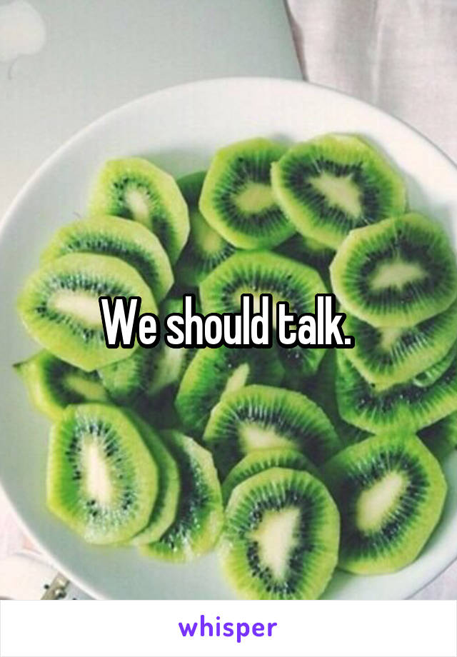 We should talk. 