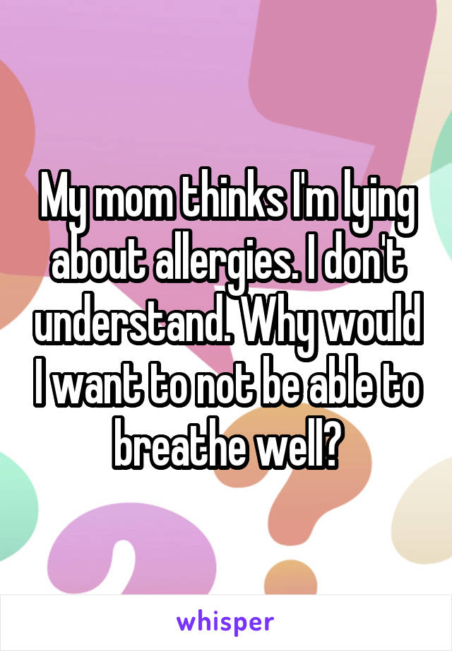 My mom thinks I'm lying about allergies. I don't understand. Why would I want to not be able to breathe well?