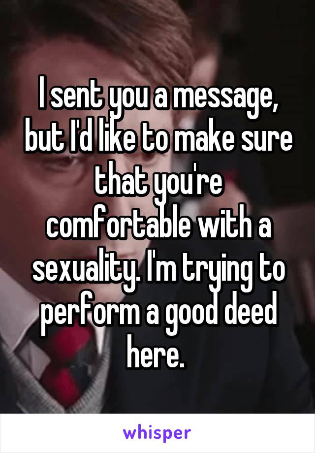 I sent you a message, but I'd like to make sure that you're comfortable with a sexuality. I'm trying to perform a good deed here. 