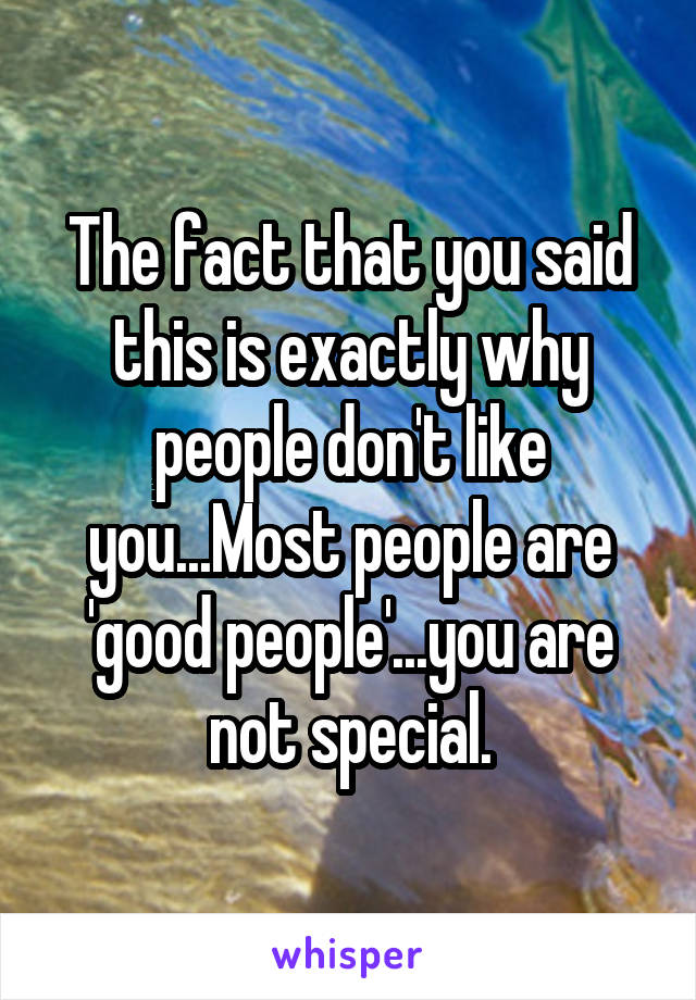 The fact that you said this is exactly why people don't like you...Most people are 'good people'...you are not special.
