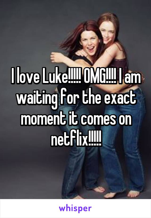 I love Luke!!!!! OMG!!!! I am waiting for the exact moment it comes on netflix!!!!!